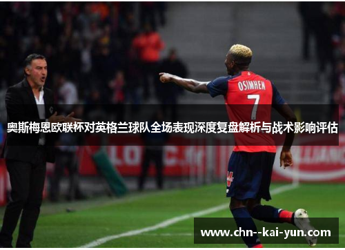 奥斯梅恩欧联杯对英格兰球队全场表现深度复盘解析与战术影响评估 奥斯梅恩欧联杯对英格兰球队全场表现深度复盘解析与战术影响评估