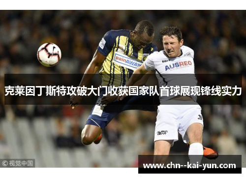 克莱因丁斯特攻破大门收获国家队首球展现锋线实力 克莱因丁斯特攻破大门收获国家队首球展现锋线实力