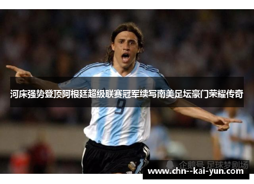 河床强势登顶阿根廷超级联赛冠军续写南美足坛豪门荣耀传奇 河床强势登顶阿根廷超级联赛冠军续写南美足坛豪门荣耀传奇