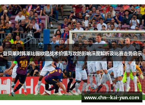 登贝莱对阵莱比锡欧冠战术价值与攻防影响深度解析及比赛走势启示