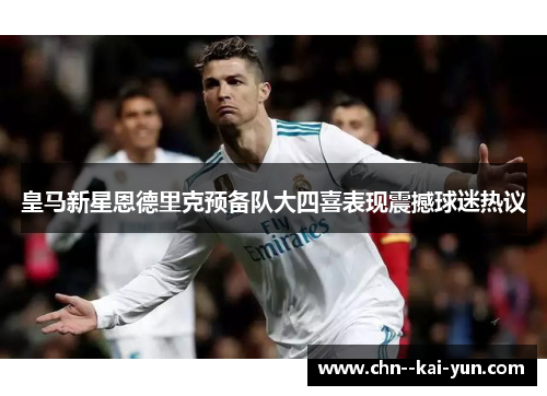 皇马新星恩德里克预备队大四喜表现震撼球迷热议