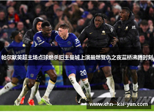帕尔默英超主场点球绝杀旧主曼城上演最燃复仇之夜蓝桥沸腾时刻