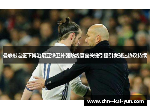 曼联敲定签下博洛尼亚铁卫补强防线夏窗关键引援引发球迷热议持续