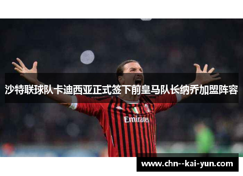 沙特联球队卡迪西亚正式签下前皇马队长纳乔加盟阵容