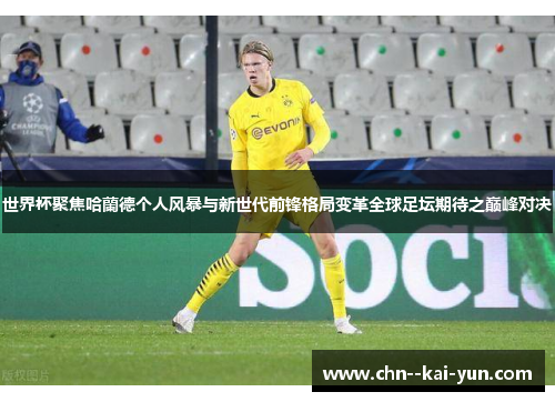 世界杯聚焦哈蘭德个人风暴与新世代前锋格局变革全球足坛期待之巅峰对决 世界杯聚焦哈蘭德个人风暴与新世代前锋格局变革全球足坛期待之巅峰对决