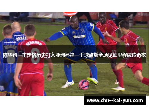 陈肇钧一击定格历史打入亚洲杯第一千球点燃全场见证里程碑传奇夜